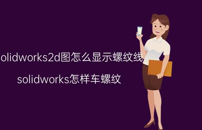 solidworks2d图怎么显示螺纹线 solidworks怎样车螺纹？